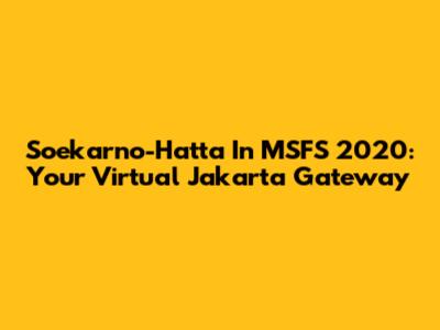 Soekarno-Hatta In MSFS 2020: Your Virtual Jakarta Gateway