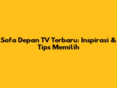 Sofa Depan TV Terbaru: Inspirasi & Tips Memilih