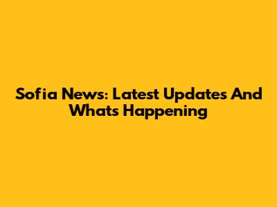 Sofia News: Latest Updates And What's Happening