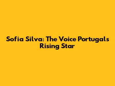 Sofia Silva: The Voice Portugal's Rising Star