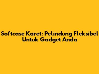 Softcase Karet: Pelindung Fleksibel Untuk Gadget Anda