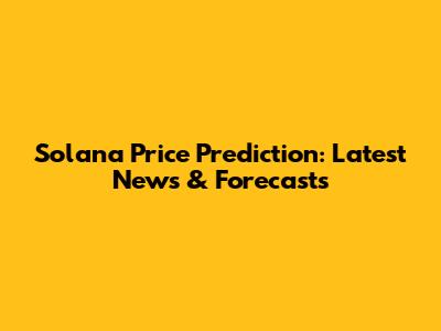 Solana Price Prediction: Latest News & Forecasts