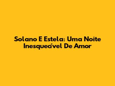 Solano E Estela: Uma Noite Inesquecível De Amor