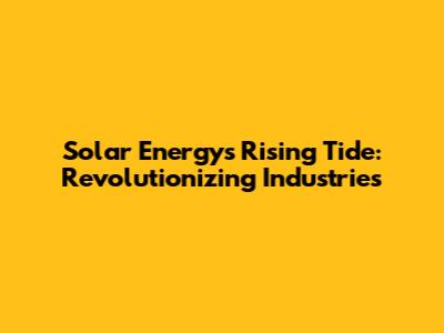 Solar Energy's Rising Tide: Revolutionizing Industries