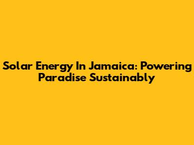 Solar Energy In Jamaica: Powering Paradise Sustainably