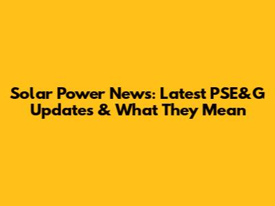 Solar Power News: Latest PSE&G Updates & What They Mean