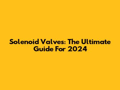 Solenoid Valves: The Ultimate Guide For 2024