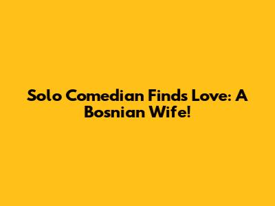 Solo Comedian Finds Love: A Bosnian Wife!