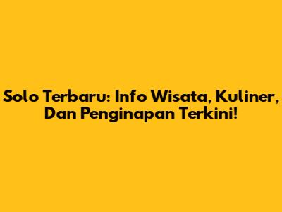 Solo Terbaru: Info Wisata, Kuliner, Dan Penginapan Terkini!
