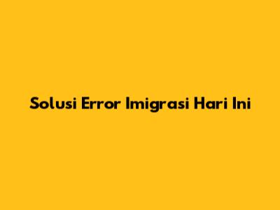 Solusi Error Imigrasi Hari Ini