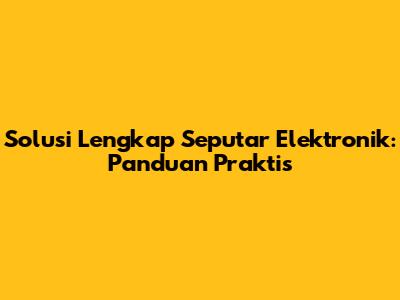 Solusi Lengkap Seputar Elektronik: Panduan Praktis
