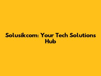 Solusikcom: Your Tech Solutions Hub