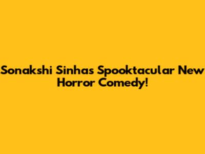 Sonakshi Sinha's Spooktacular New Horror Comedy!