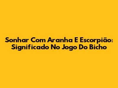 Sonhar Com Aranha E Escorpião: Significado No Jogo Do Bicho
