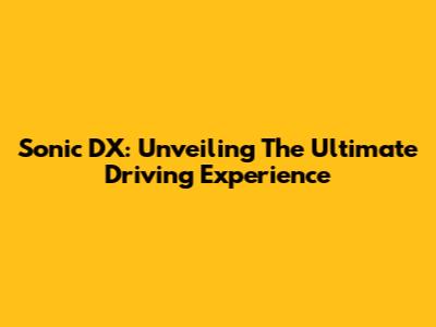 Sonic DX: Unveiling The Ultimate Driving Experience