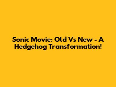 Sonic Movie: Old Vs New - A Hedgehog Transformation!