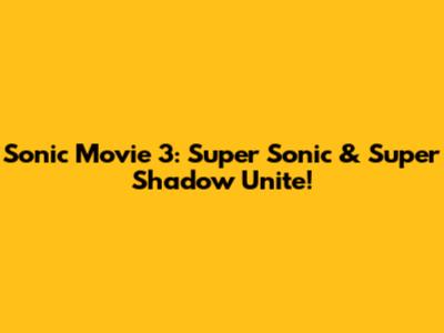 Sonic Movie 3: Super Sonic & Super Shadow Unite!