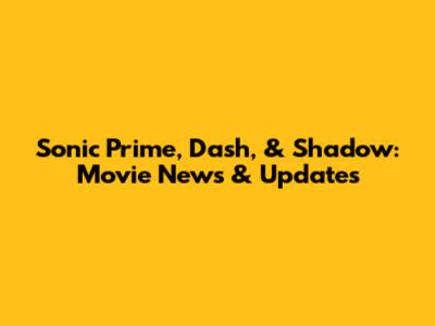 Sonic Prime, Dash, & Shadow: Movie News & Updates