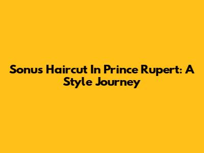 Sonu's Haircut In Prince Rupert: A Style Journey