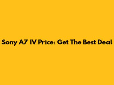 Sony A7 IV Price: Get The Best Deal