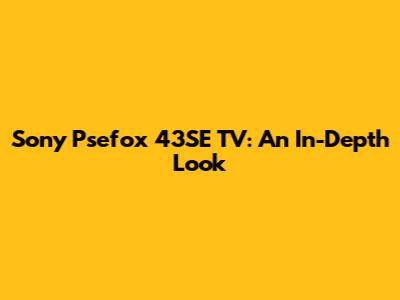 Sony Psefox 43SE TV: An In-Depth Look