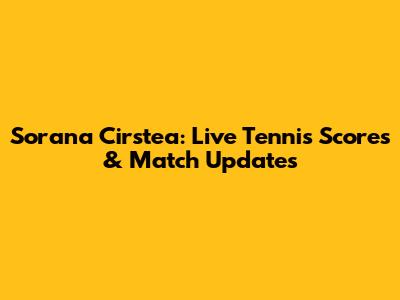 Sorana Cirstea: Live Tennis Scores & Match Updates