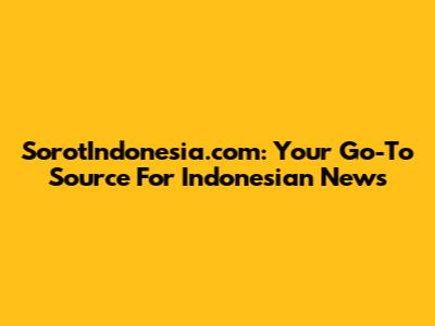 SorotIndonesia.com: Your Go-To Source For Indonesian News