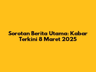 Sorotan Berita Utama: Kabar Terkini 8 Maret 2025