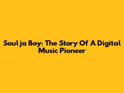 Soulja Boy: The Story Of A Digital Music Pioneer