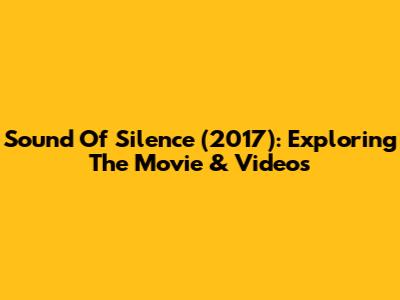 Sound Of Silence (2017): Exploring The Movie & Videos