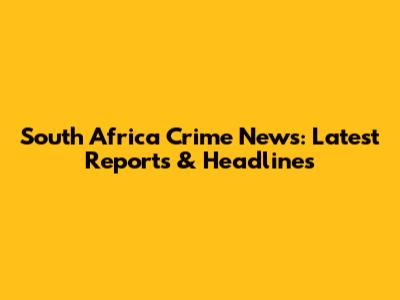 South Africa Crime News: Latest Reports & Headlines
