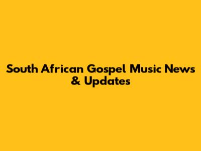 South African Gospel Music News & Updates