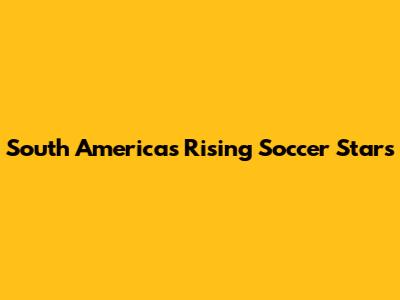 South America's Rising Soccer Stars
