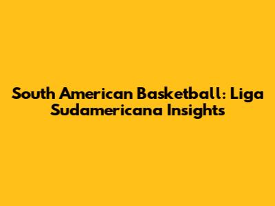South American Basketball: Liga Sudamericana Insights