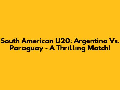 South American U20: Argentina Vs. Paraguay - A Thrilling Match!