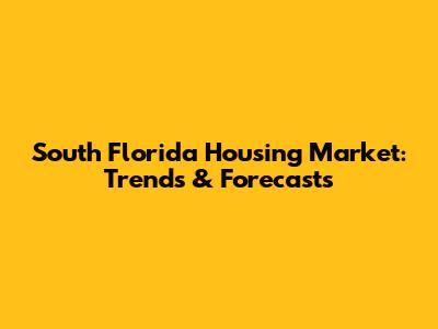 South Florida Housing Market: Trends & Forecasts
