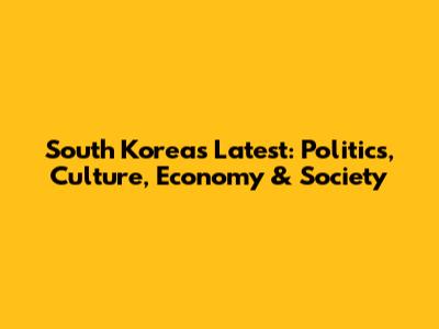 South Korea's Latest: Politics, Culture, Economy & Society