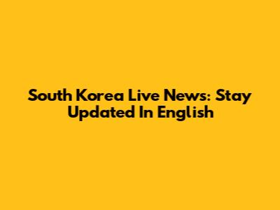 South Korea Live News: Stay Updated In English