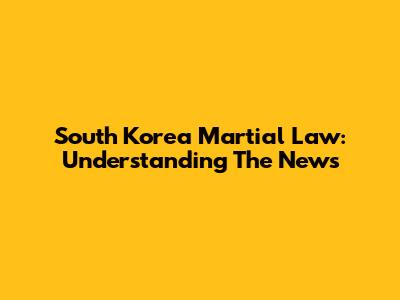 South Korea Martial Law: Understanding The News