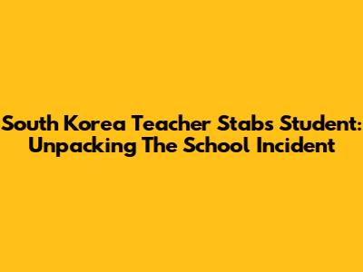 South Korea Teacher Stabs Student: Unpacking The School Incident