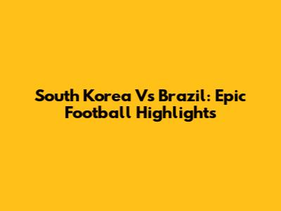 South Korea Vs Brazil: Epic Football Highlights