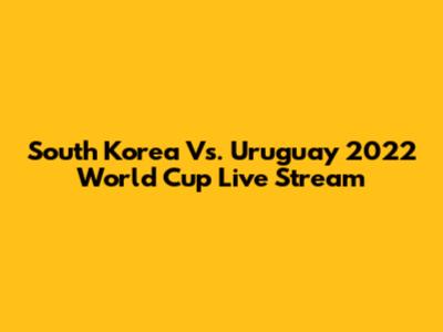 South Korea Vs. Uruguay 2022 World Cup Live Stream