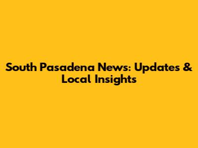 South Pasadena News: Updates & Local Insights