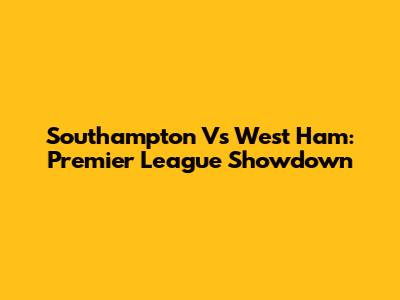 Southampton Vs West Ham: Premier League Showdown