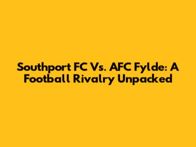 Southport FC Vs. AFC Fylde: A Football Rivalry Unpacked