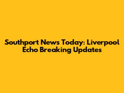 Southport News Today: Liverpool Echo Breaking Updates