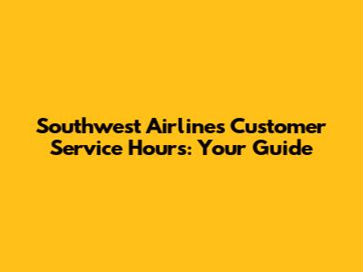 Southwest Airlines Customer Service Hours: Your Guide
