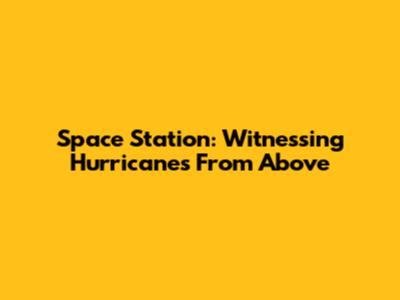 Space Station: Witnessing Hurricanes From Above