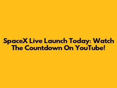 SpaceX Live Launch Today: Watch The Countdown On YouTube!
