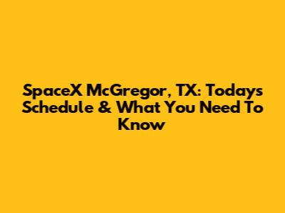 SpaceX McGregor, TX: Today's Schedule & What You Need To Know
